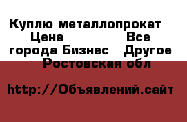 Куплю металлопрокат › Цена ­ 800 000 - Все города Бизнес » Другое   . Ростовская обл.